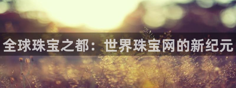 新宝5 唯一：全球珠宝之都：世界珠宝网的新纪元