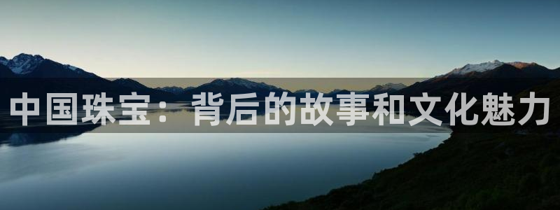 新宝5是谁：中国珠宝：背后的故事和文化魅力