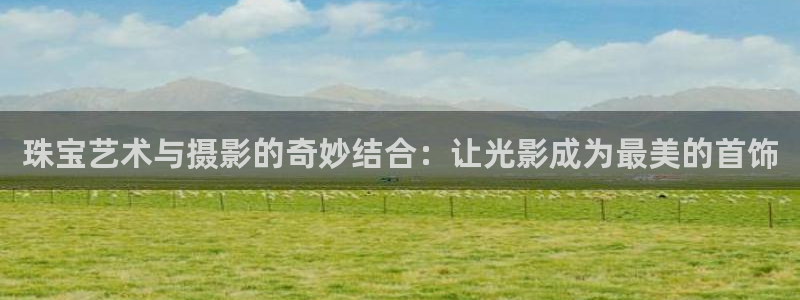 新宝5平台登录注册：珠宝艺术与摄影的奇妙结合：让光影成为最美的首饰