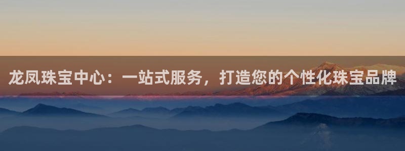 新宝5巅峰：龙凤珠宝中心：一站式服务，打造您的个性化珠宝品牌