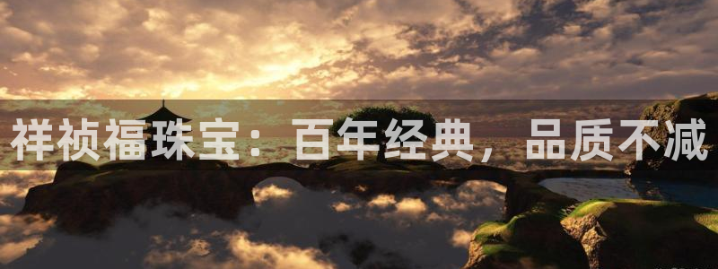新宝5上来77542：祥祯福珠宝：百年经典，品质不减