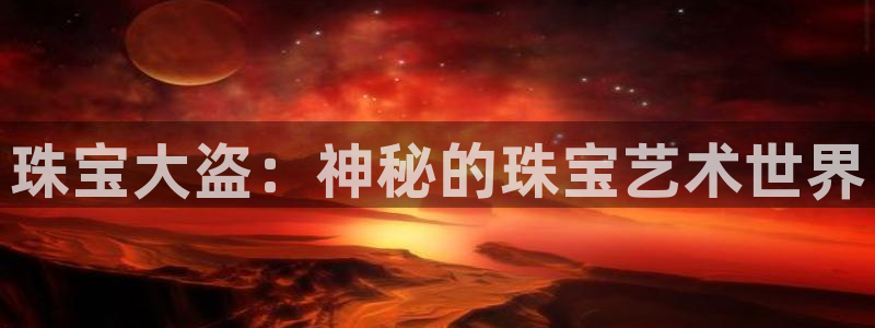 新宝gg5：珠宝大盗：神秘的珠宝艺术世界