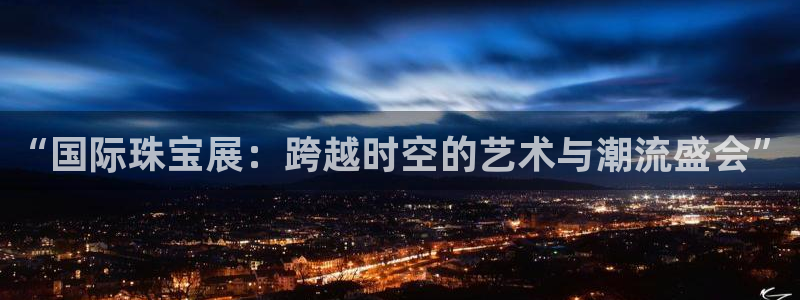 新宝5娱乐注册：“国际珠宝展：跨越时空的艺术与潮流盛会”