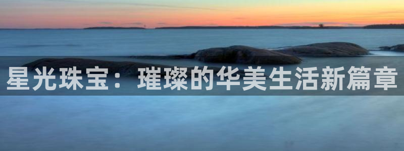 新宝5_测：星光珠宝：璀璨的华美生活新篇章