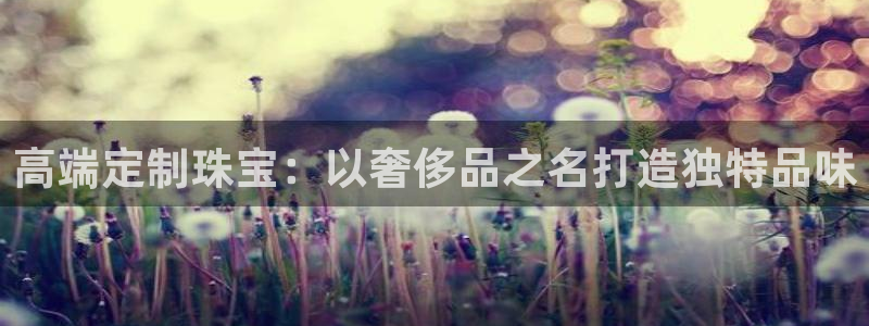 新宝5如何下载：高端定制珠宝：以奢侈品之名打造独特品味