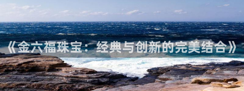 新宝5线路：《金六福珠宝：经典与创新的完美结合》