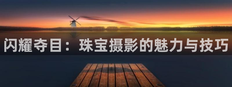新宝5如何注册：闪耀夺目：珠宝摄影的魅力与技巧