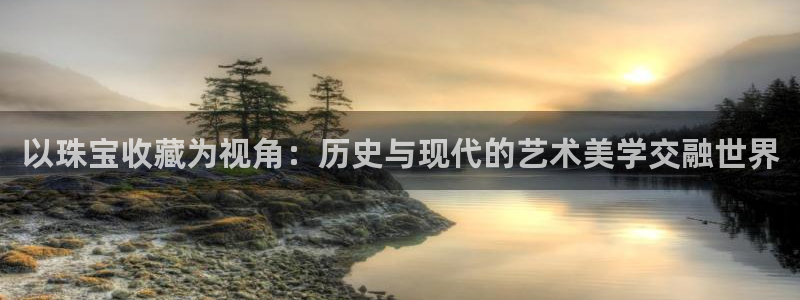 新宝5怎么代理：以珠宝收藏为视角：历史与现代的艺术美学交融世界