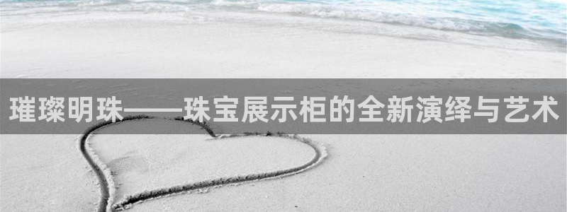 新宝5户端：璀璨明珠——珠宝展示柜的全新演绎与艺术