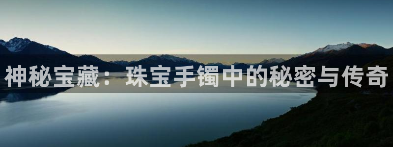 新宝5app手机下载：神秘宝藏：珠宝手镯中的秘密与传奇