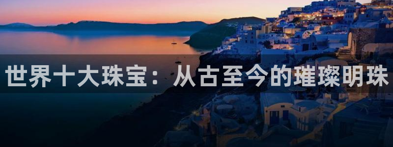 新宝5官方：世界十大珠宝：从古至今的璀璨明珠