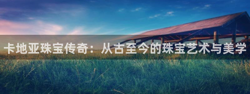 新宝5手机登陆：卡地亚珠宝传奇：从古至今的珠宝艺术与美学