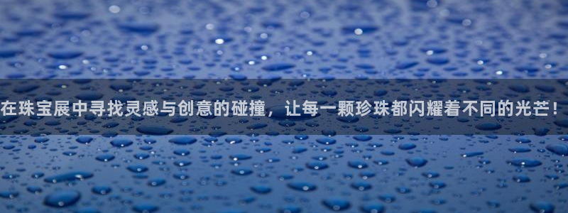 新宝5电脑登录网址：在珠宝展中寻找灵感与创意的碰撞，让每一颗珍珠都闪耀着不同的光