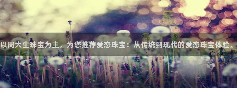 新宝5娱乐然：以周大生珠宝为主，为您推荐爱恋珠宝：从传统到现代的爱恋珠宝体验。