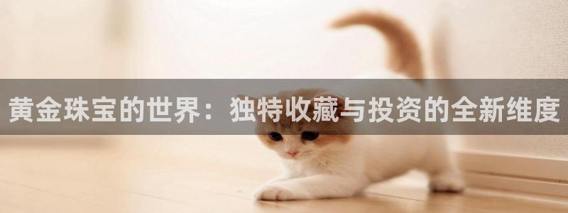 新宝5内部：黄金珠宝的世界：独特收藏与投资的全新维度