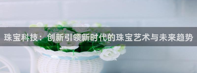 新宝5苹果手机下载：珠宝科技：创新引领新时代的珠宝艺术与未来趋势