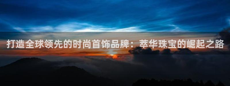 新宝5寂创33300散：打造全球领先的时尚首饰品牌：萃华珠宝的崛起之路