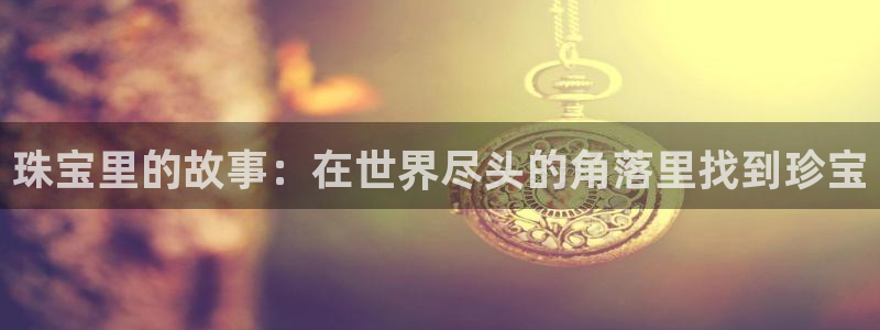 新宝5公司：珠宝里的故事：在世界尽头的角落里找到珍宝