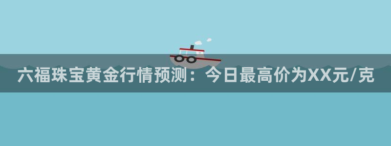 新宝5d：六福珠宝黄金行情预测：今日最高价为XX元/克