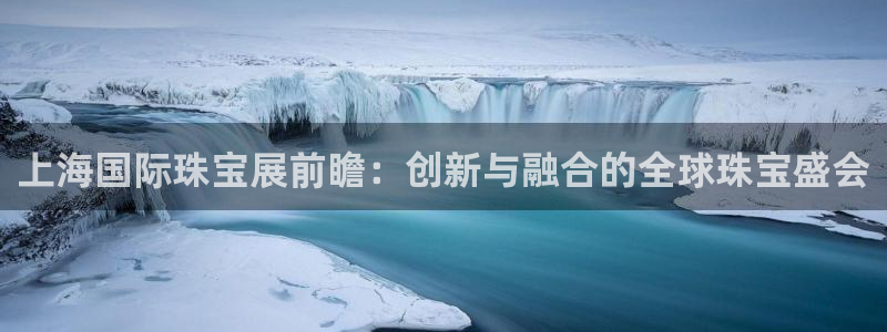 新宝rc_5w：上海国际珠宝展前瞻：创新与融合的全球珠宝盛会