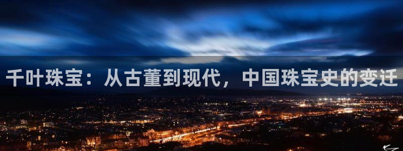 新宝5平台登录注册：千叶珠宝：从古董到现代，中国珠宝史的变迁