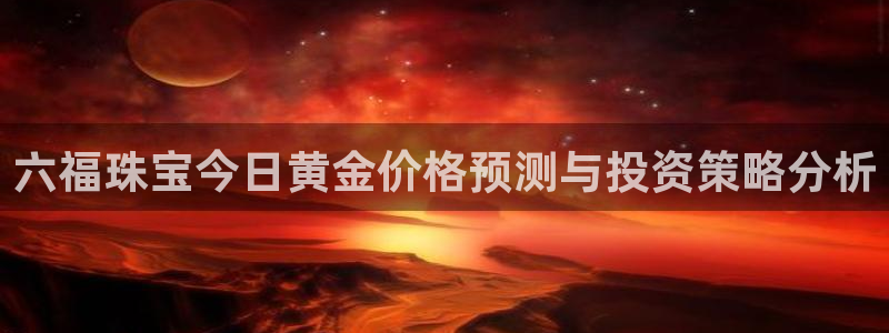 新宝5平台注册公司：六福珠宝今日黄金价格预测与投资策略分析