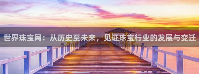 新宝5下载软件：世界珠宝网：从历史至未来，见证珠宝行业的发展与变迁