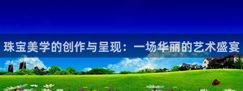 新宝5娱乐主管：珠宝美学的创作与呈现：一场华丽的艺术盛宴