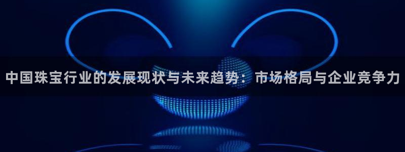 2022新宝骏rs 5：中国珠宝行业的发展现状与未来趋势：市场格局与企业竞争力