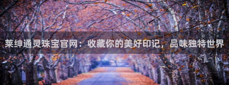 新宝5：莱绅通灵珠宝官网：收藏你的美好印记，品味独特世界