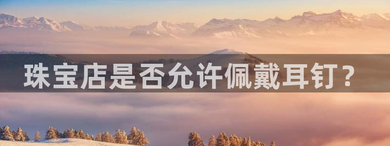 新宝5招商部：珠宝店是否允许佩戴耳钉？