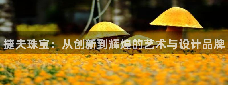 新宝5后：捷夫珠宝：从创新到辉煌的艺术与设计品牌