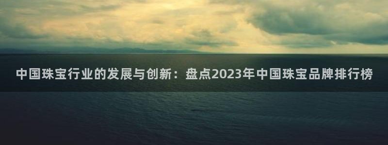 新宝5王问74OOO5：中国珠宝行业的发展与创新：盘点2023年中国珠宝品牌排行