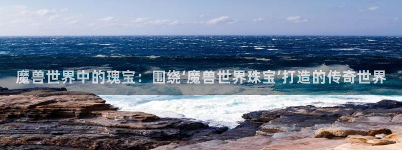 新宝5注册平台：魔兽世界中的瑰宝：围绕‘魔兽世界珠宝’打造的传奇世界