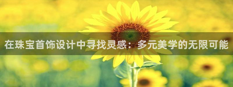新宝5代理：在珠宝首饰设计中寻找灵感：多元美学的无限可能