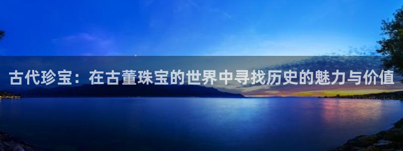 新宝5娱乐都：古代珍宝：在古董珠宝的世界中寻找历史的魅力与价值