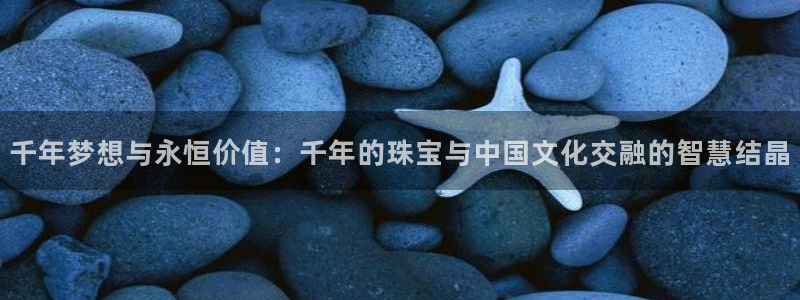 新宝 5测速：千年梦想与永恒价值：千年的珠宝与中国文化交融的智慧结晶