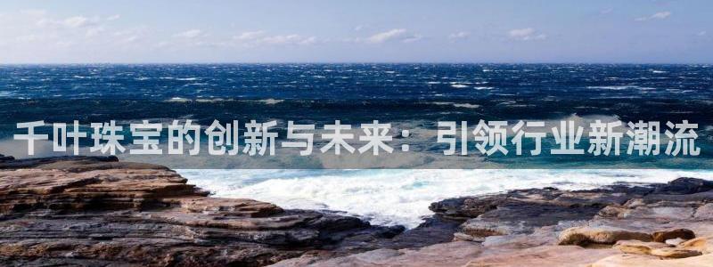 新宝5 888：千叶珠宝的创新与未来：引领行业新潮流