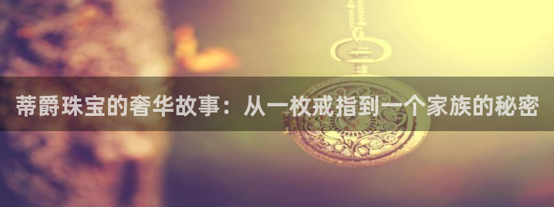 新宝5链接：蒂爵珠宝的奢华故事：从一枚戒指到一个家族的秘密