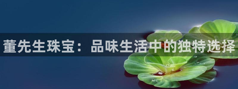 新宝5链接：董先生珠宝：品味生活中的独特选择