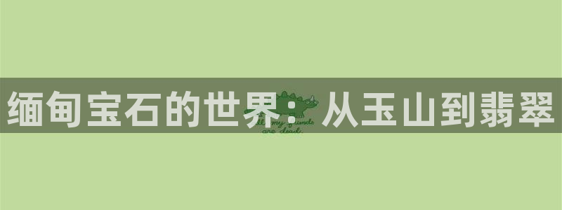 新宝5月：缅甸宝石的世界：从玉山到翡翠