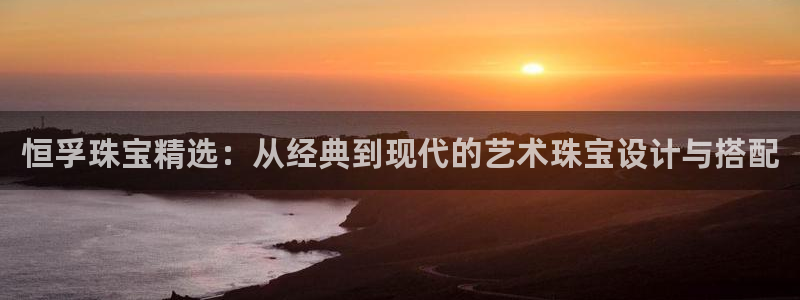 新宝5彩票平台登陆：恒孚珠宝精选：从经典到现代的艺术珠宝设计与搭配