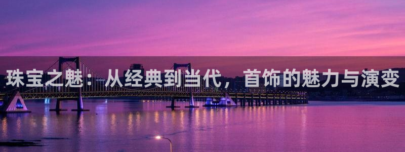 新宝5官网霸：珠宝之魅：从经典到当代，首饰的魅力与演变