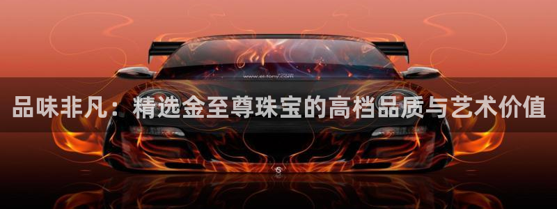 新宝5培训：品味非凡：精选金至尊珠宝的高档品质与艺术价值