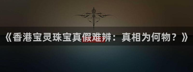 新宝5注册：《香港宝灵珠宝真假难辨：真相为何物？》