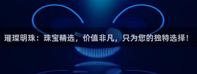 新宝5电脑登录网址：璀璨明珠：珠宝精选，价值非凡，只为您的独特选择！