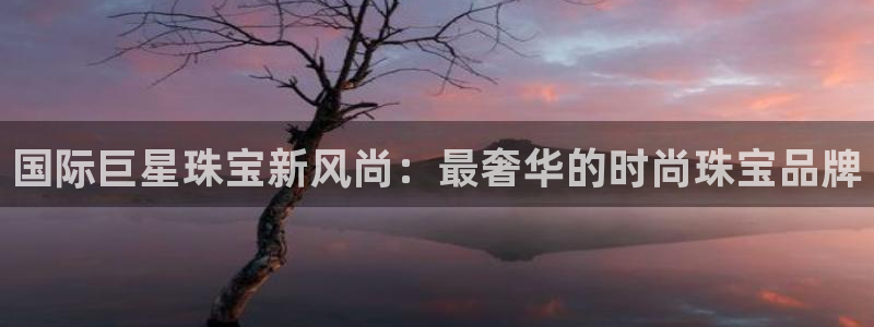 新宝5王问74OOO5：国际巨星珠宝新风尚：最奢华的时尚珠宝品牌