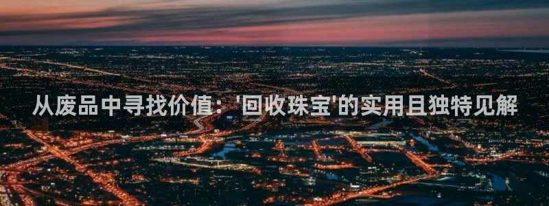 新宝5寻33 300球：从废品中寻找价值：\'回收珠宝\'的实用且独特见解