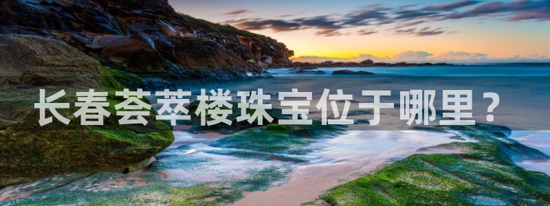 皇冠新宝5：长春荟萃楼珠宝位于哪里？