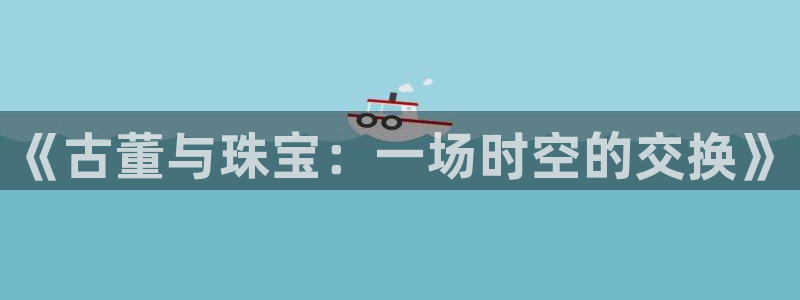 新宝5娱乐同：《古董与珠宝：一场时空的交换》